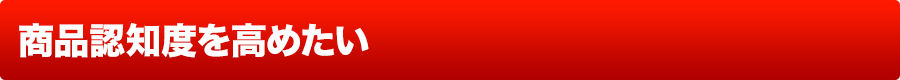 商品認知度を高めたい
